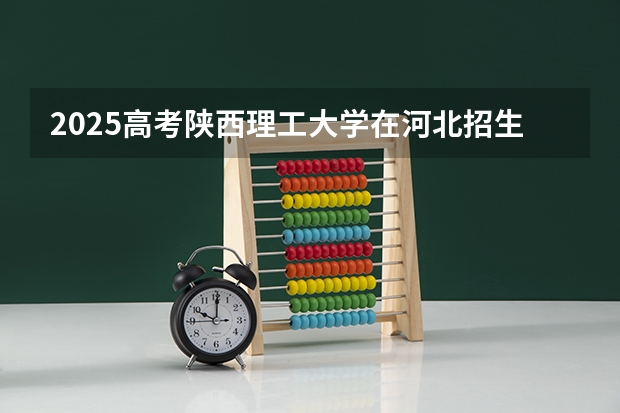 2025高考陕西理工大学在河北招生计划（2026参考）