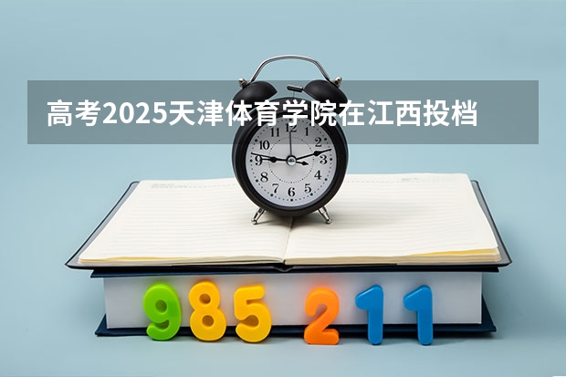 高考2025天津体育学院在江西投档分数线（2026参考）