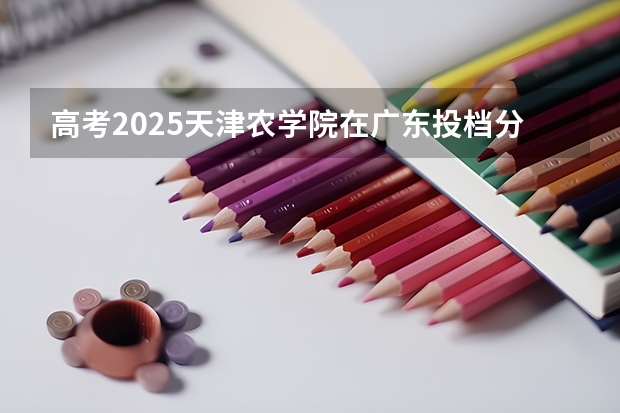高考2025天津农学院在广东投档分数线（2026参考）