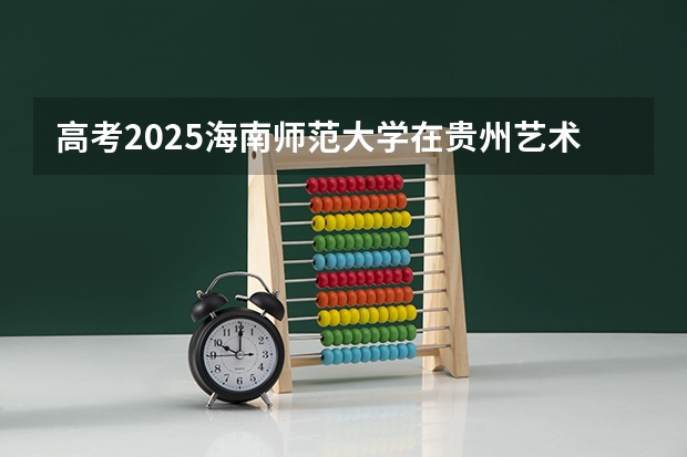 高考2025海南师范大学在贵州艺术类投档分数线（2026参考）