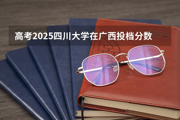 高考2025四川大学在广西投档分数线（2026参考）