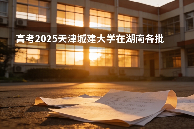高考2025天津城建大学在湖南各批次选科要求（2026参考）