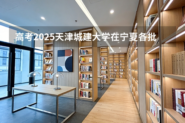 高考2025天津城建大学在宁夏各批次选科要求（2026参考）