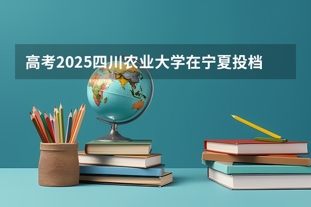 高考2025四川农业大学在宁夏投档分数线（2026参考）