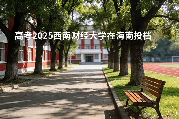 高考2025西南财经大学在海南投档分数线（2026参考）