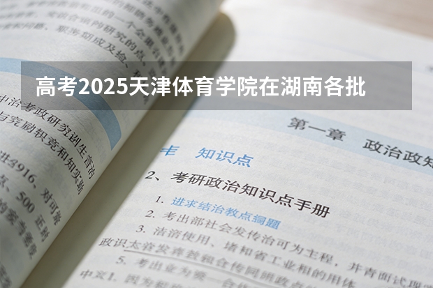 高考2025天津体育学院在湖南各批次选科要求（2026参考）