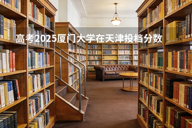 高考2025厦门大学在天津投档分数线（2026参考）