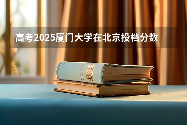 高考2025厦门大学在北京投档分数线（2026参考）