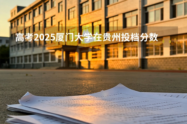 高考2025厦门大学在贵州投档分数线（2026参考）