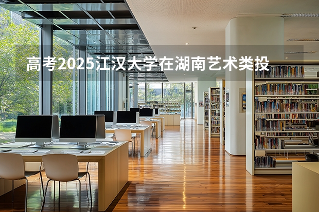 高考2025江汉大学在湖南艺术类投档分数线（2026参考）