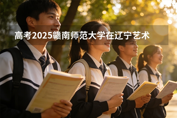 高考2025赣南师范大学在辽宁艺术类投档分数线（2026参考）