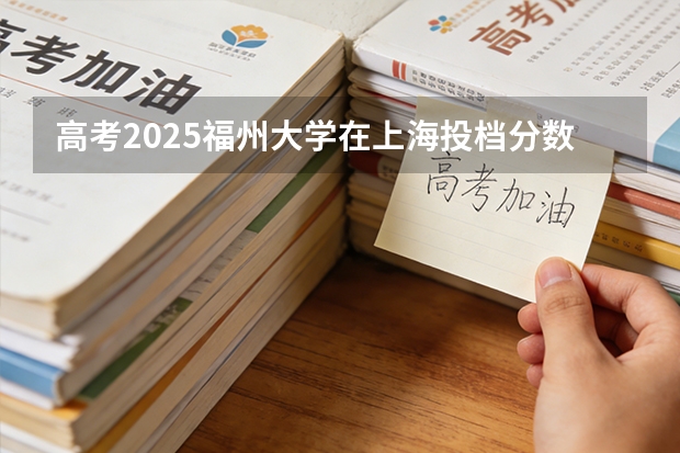 高考2025福州大学在上海投档分数线（2026参考）