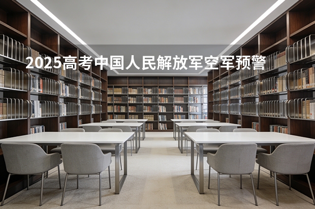 2025高考中国人民解放军空军预警学院在安徽招生计划（2026参考）