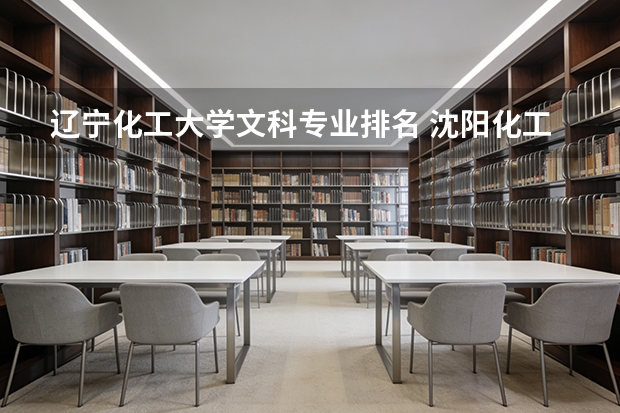 辽宁化工大学文科专业排名 沈阳化工大学王牌专业排名