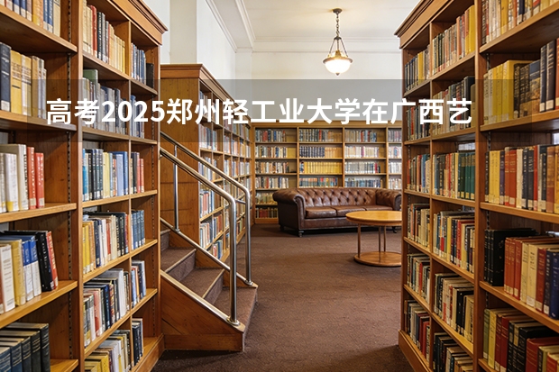 高考2025郑州轻工业大学在广西艺术类投档分数线（2026参考）
