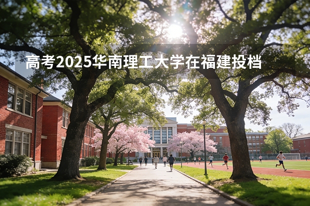 高考2025华南理工大学在福建投档分数线（2026参考）