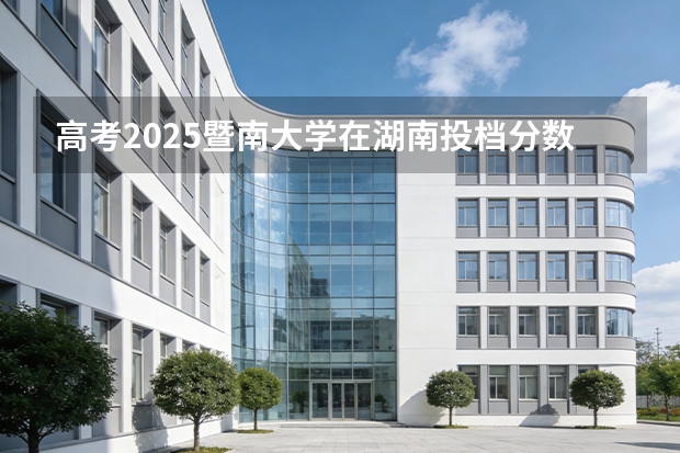 高考2025暨南大学在湖南投档分数线（2026参考）