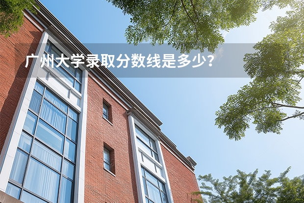 广州大学录取分数线是多少？