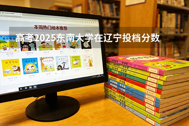 高考2025东南大学在辽宁投档分数线（2026参考）