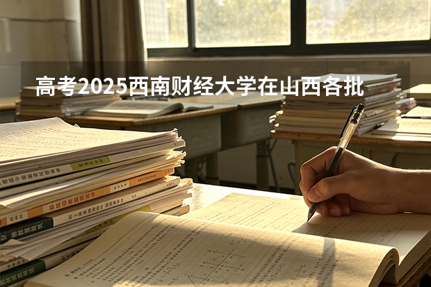 高考2025西南财经大学在山西各批次选科要求（2026参考）
