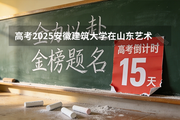 高考2025安徽建筑大学在山东艺术类投档分数线（2026参考）