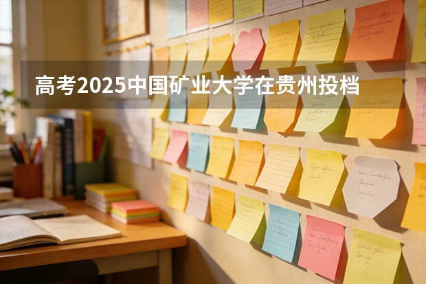 高考2025中国矿业大学在贵州投档分数线（2026参考）