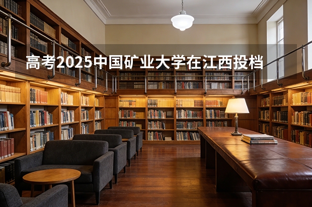 高考2025中国矿业大学在江西投档分数线（2026参考）