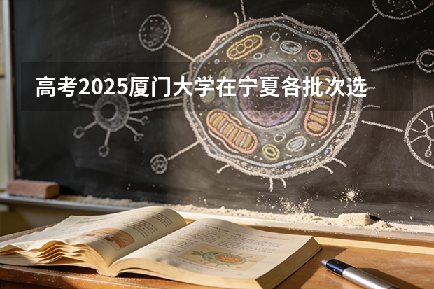 高考2025厦门大学在宁夏各批次选科要求（2026参考）