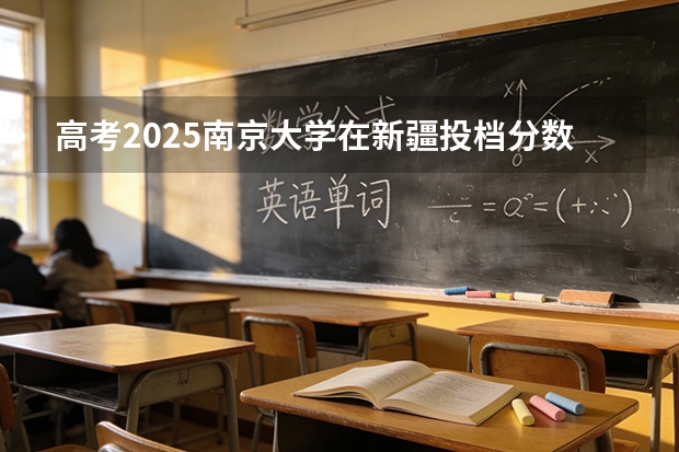 高考2025南京大学在新疆投档分数线（2026参考）