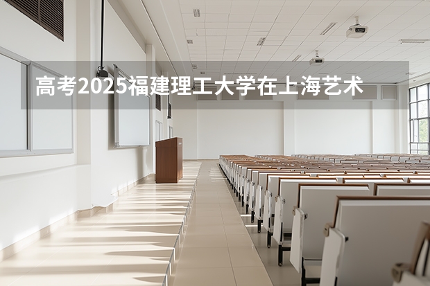 高考2025福建理工大学在上海艺术类投档分数线（2026参考）
