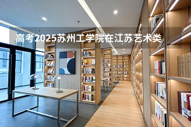 高考2025苏州工学院在江苏艺术类投档分数线（2026参考）