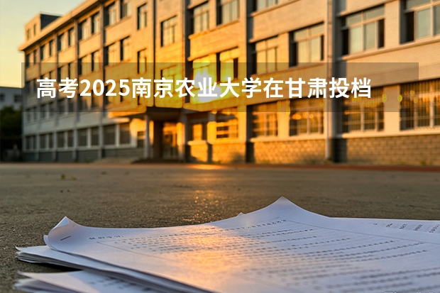 高考2025南京农业大学在甘肃投档分数线（2026参考）