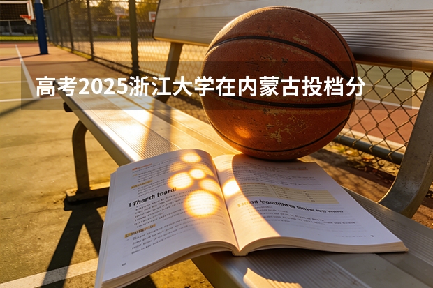 高考2025浙江大学在内蒙古投档分数线（2026参考）