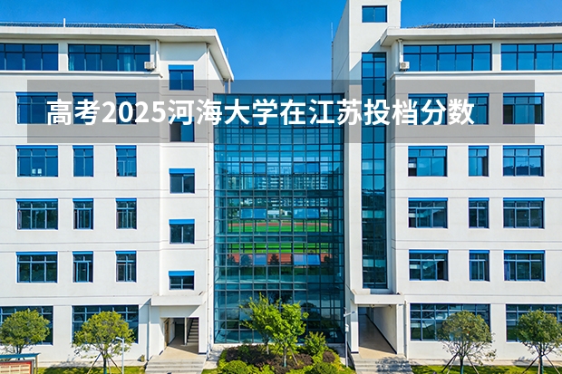 高考2025河海大学在江苏投档分数线（2026参考）