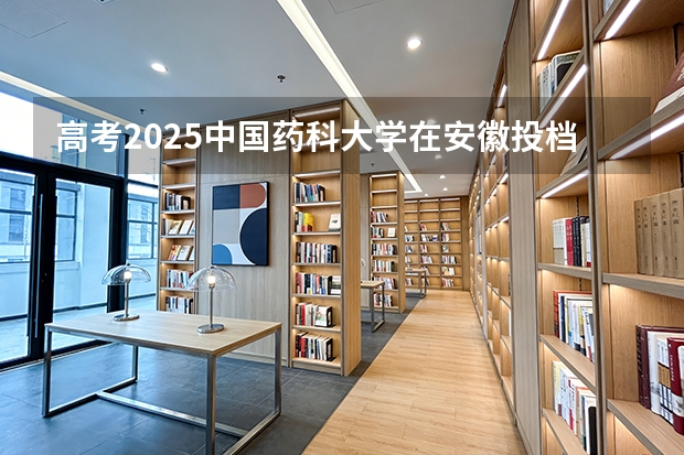 高考2025中国药科大学在安徽投档分数线（2026参考）