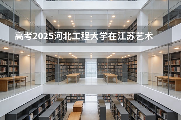 高考2025河北工程大学在江苏艺术类投档分数线（2026参考）