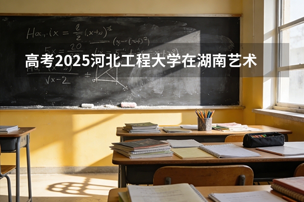 高考2025河北工程大学在湖南艺术类投档分数线（2026参考）