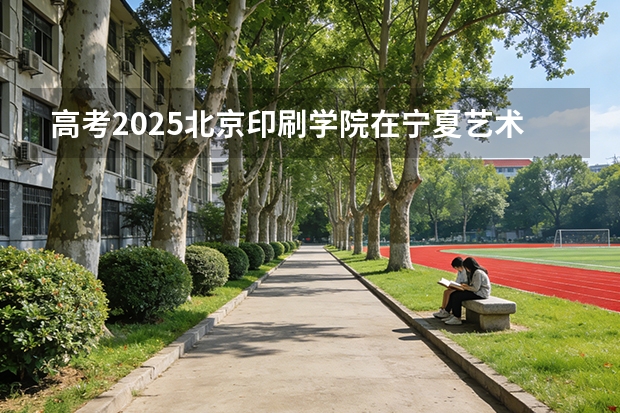 高考2025北京印刷学院在宁夏艺术类投档分数线（2026参考）