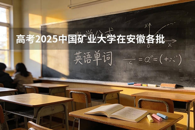 高考2025中国矿业大学在安徽各批次选科要求（2026参考）