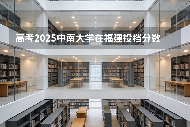 高考2025中南大学在福建投档分数线（2026参考）