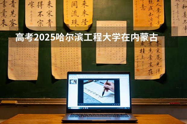 高考2025哈尔滨工程大学在内蒙古投档分数线（2026参考）