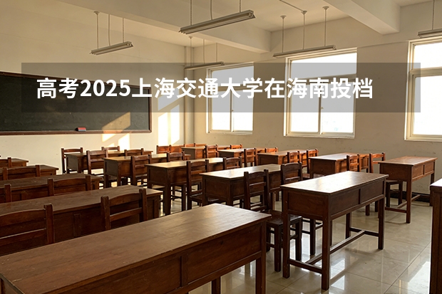 高考2025上海交通大学在海南投档分数线（2026参考）