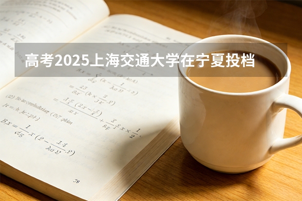 高考2025上海交通大学在宁夏投档分数线（2026参考）