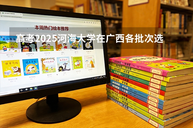 高考2025河海大学在广西各批次选科要求（2026参考）