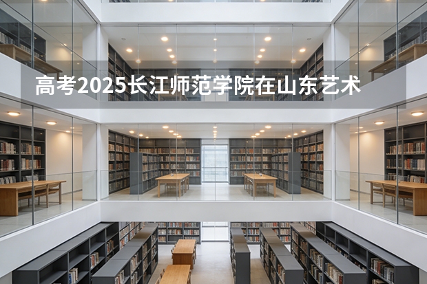 高考2025长江师范学院在山东艺术类投档分数线（2026参考）