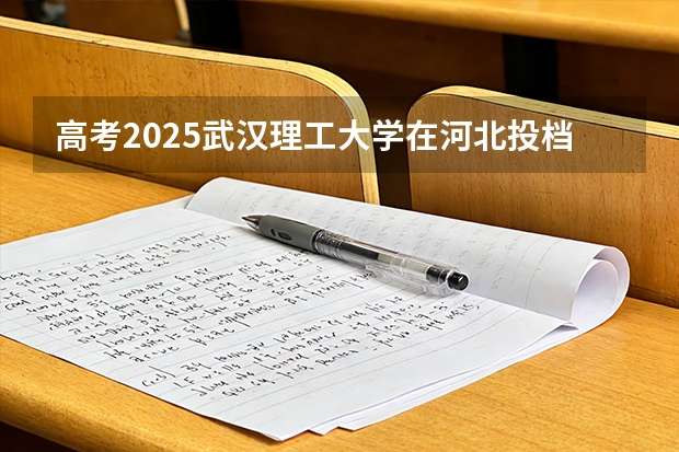 高考2025武汉理工大学在河北投档分数线（2026参考）