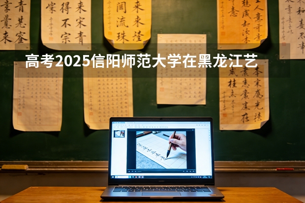 高考2025信阳师范大学在黑龙江艺术类投档分数线（2026参考）