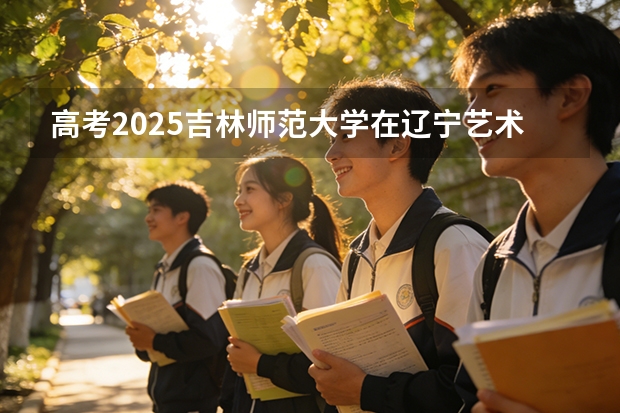 高考2025吉林师范大学在辽宁艺术类投档分数线（2026参考）