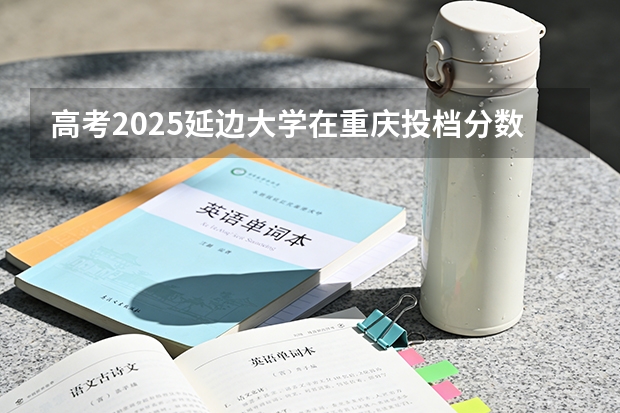 高考2025延边大学在重庆投档分数线（2026参考）