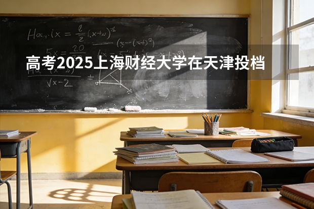 高考2025上海财经大学在天津投档分数线（2026参考）